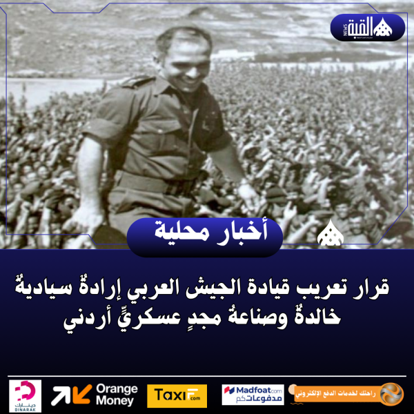 قرار تعريب قيادة الجيش العربي إرادةٌ سياديةٌ خالدةٌ وصناعةُ مجدٍ عسكريٍّ أردني