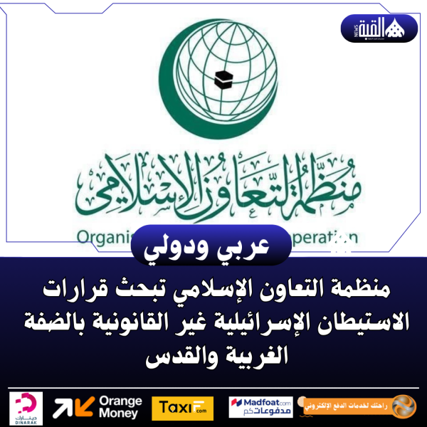 منظمة التعاون الإسلامي تبحث قرارات الاستيطان الإسرائيلية غير القانونية بالضفة الغربية والقدس
