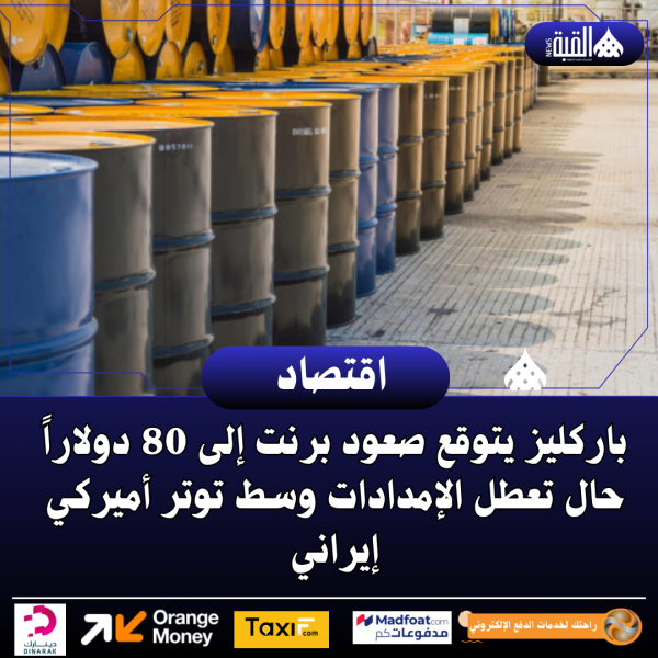 باركليز يتوقع صعود برنت إلى 80 دولاراً حال تعطل الإمدادات وسط توتر أميركي إيراني