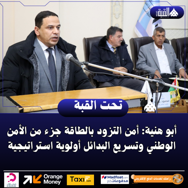 أبو هنية: أمن التزود بالطاقة جزء من الأمن الوطني وتسريع البدائل أولوية استراتيجية