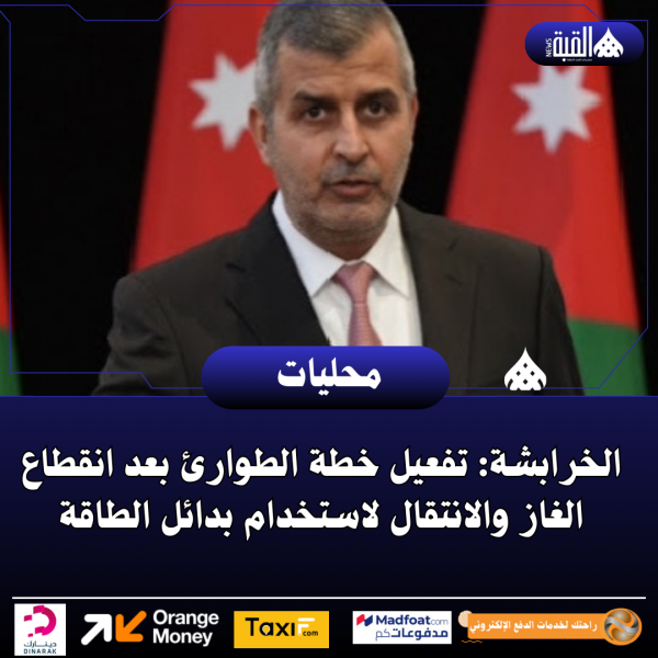 الخرابشة: تفعيل خطة الطوارئ بعد انقطاع الغاز والانتقال لاستخدام بدائل الطاقة