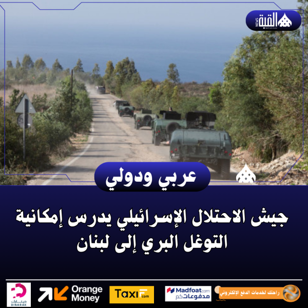 جيش الاحتلال الإسرائيلي يدرس إمكانية التوغل البري إلى لبنان