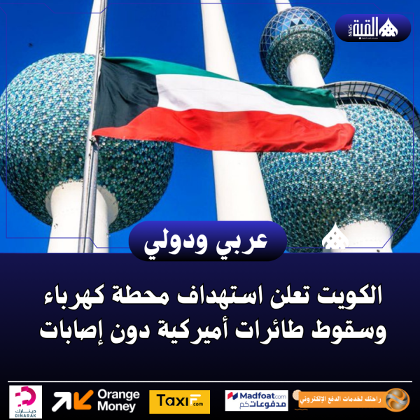 الكويت تعلن استهداف محطة كهرباء وسقوط طائرات أميركية دون إصابات