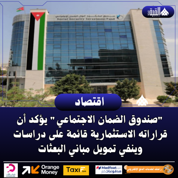 صندوق الضمان الاجتماعي يؤكد أن قراراته الاستثمارية قائمة على دراسات وينفي تمويل مباني البعثات