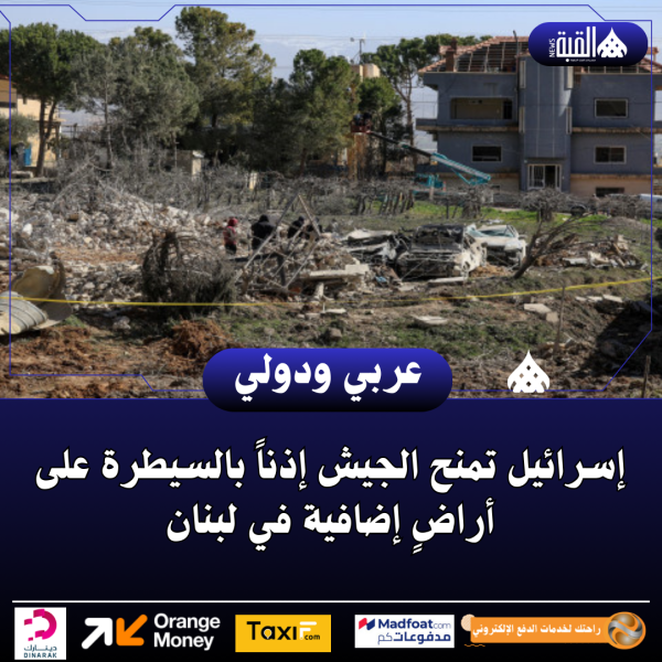 إسرائيل تمنح الجيش إذناً بالسيطرة على أراضٍ إضافية في لبنان