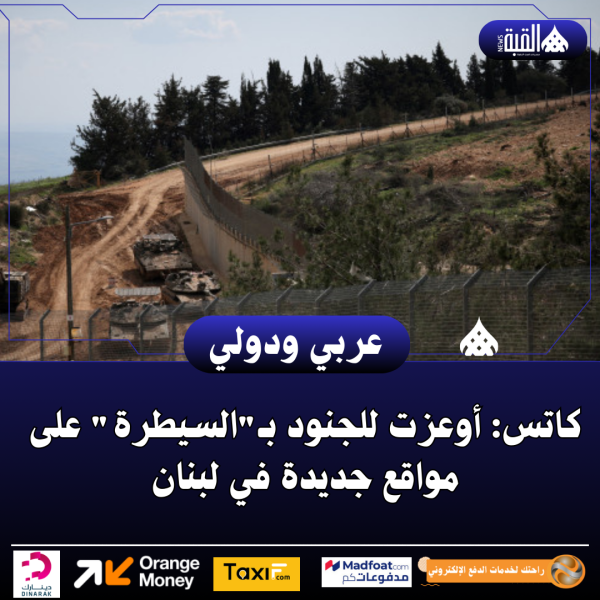 كاتس: أوعزت للجنود بـالسيطرة على مواقع جديدة في لبنان