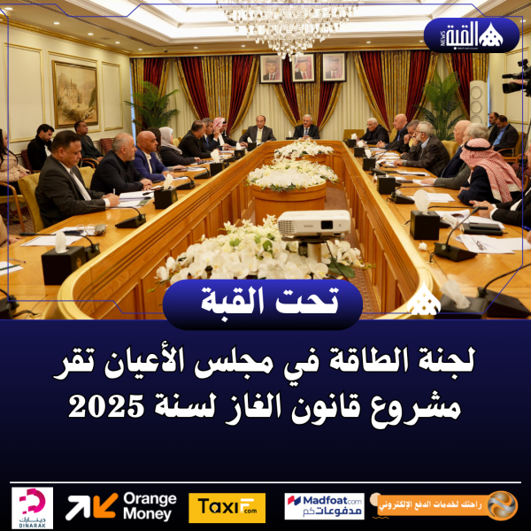 لجنة الطاقة في مجلس الأعيان تقر مشروع قانون الغاز لسنة 2025