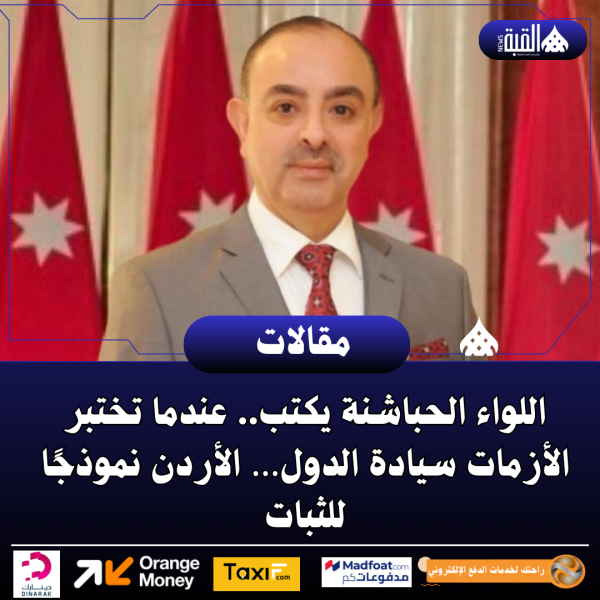 اللواء الحباشنة يكتب.. عندما تختبر الأزمات سيادة الدول… الأردن نموذجًا للثبات