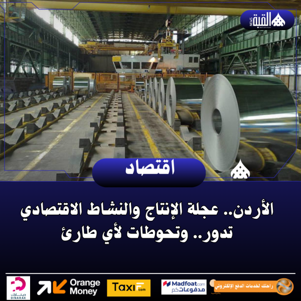 الأردن.. عجلة الإنتاج والنشاط الاقتصادي تدور.. وتحوطات لأي طارئ