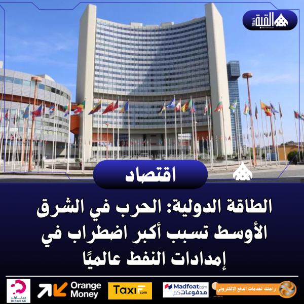 الطاقة الدولية: الحرب في الشرق الأوسط تسبب أكبر اضطراب في إمدادات النفط عالميًا