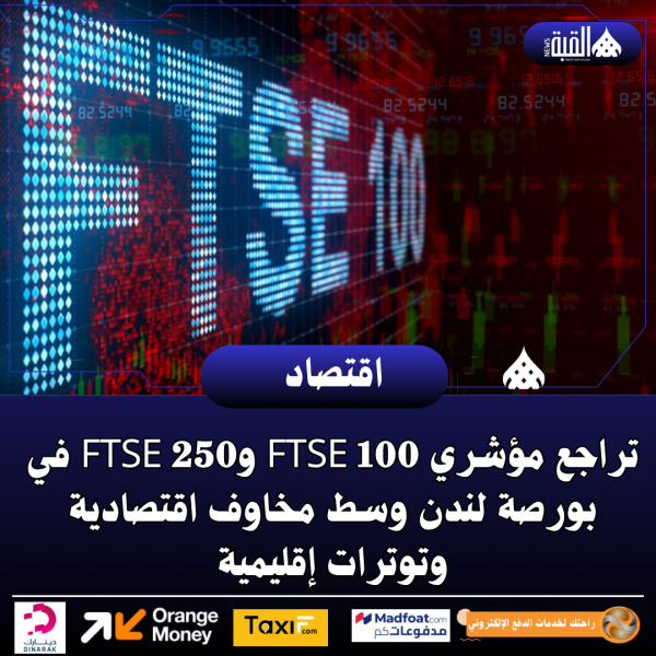 تراجع مؤشري FTSE 100 وFTSE 250 في بورصة لندن وسط مخاوف اقتصادية وتوترات إقليمية