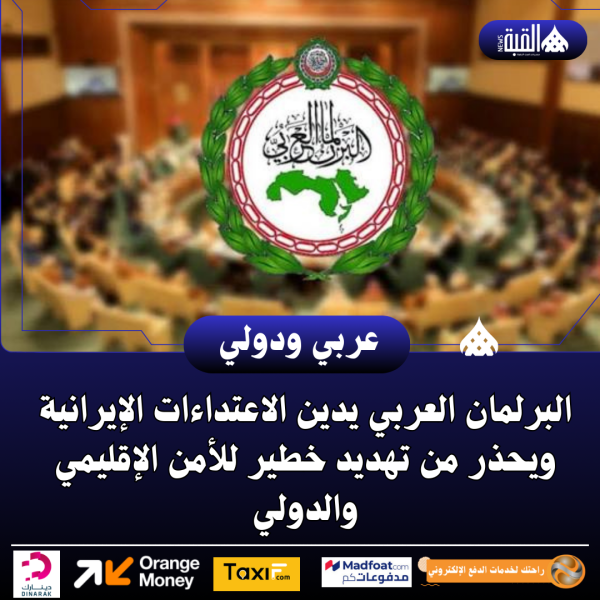 البرلمان العربي يدين الاعتداءات الإيرانية ويحذر من تهديد خطير للأمن الإقليمي والدولي