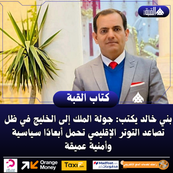 بني خالد يكتب: جولة الملك إلى الخليج في ظل تصاعد التوتر الإقليمي تحمل أبعادًا سياسية وأمنية عميقة