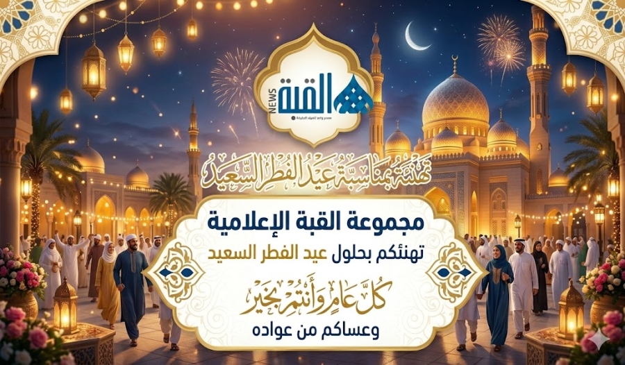 القبة الإعلامية والقبة نيوز يهنئون بعيد الفطر السعيد ويؤكدون استمرار رسالة الإعلام الوطني