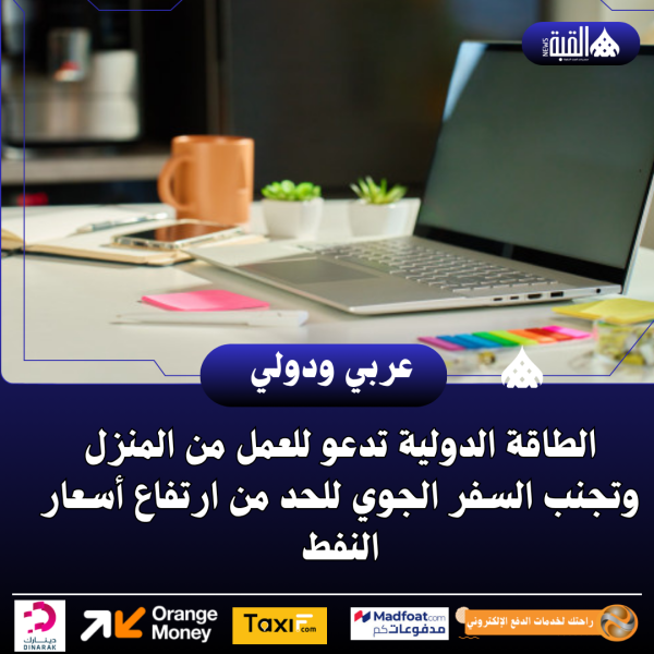 الطاقة الدولية تدعو للعمل من المنزل وتجنب السفر الجوي للحد من ارتفاع أسعار النفط