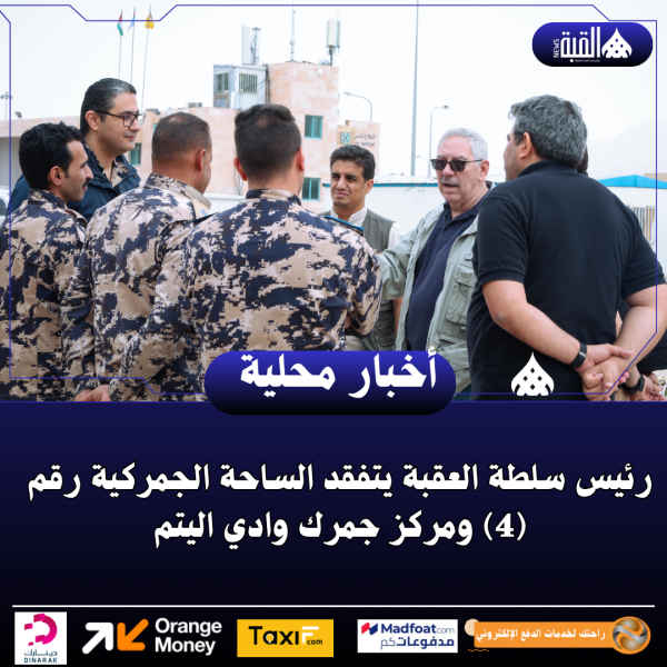 رئيس سلطة العقبة يتفقد الساحة الجمركية رقم (4) ومركز جمرك وادي اليتم