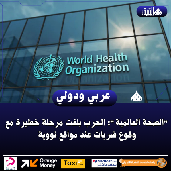 الصحة العالمية: الحرب بلغت مرحلة خطيرة مع وقوع ضربات عند مواقع نووية