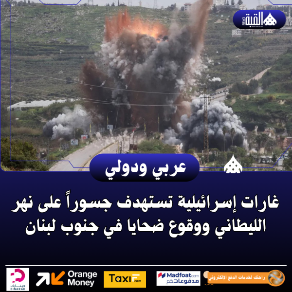 غارات إسرائيلية تستهدف جسوراً على نهر الليطاني ووقوع ضحايا في جنوب لبنان