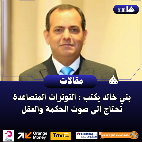 بني خالد يكتب : التوترات المتصاعدة تحتاج إلى صوت الحكمة والعقل