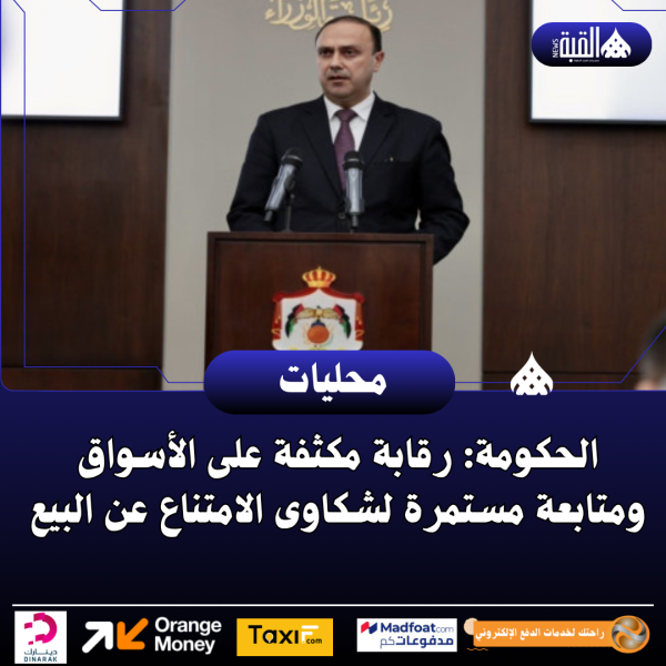 الحكومة: رقابة مكثفة على الأسواق ومتابعة مستمرة لشكاوى الامتناع عن البيع