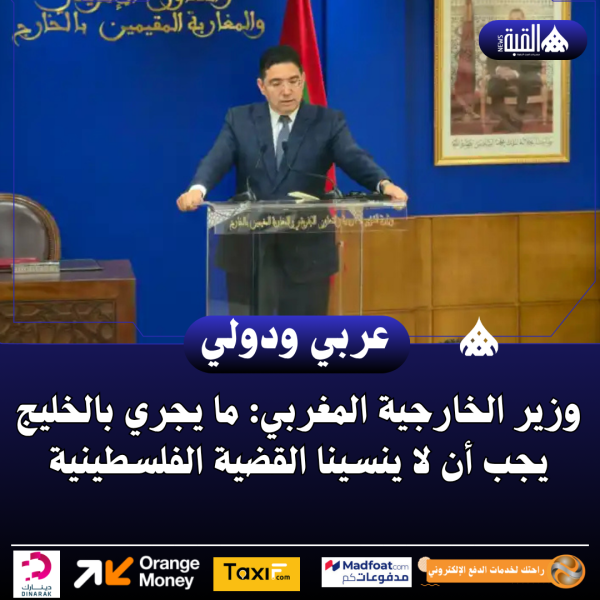 وزير الخارجية المغربي: ما يجري بالخليج يجب أن لا ينسينا القضية الفلسطينية