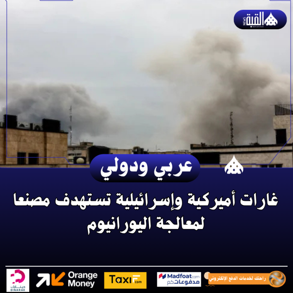 غارات أميركية وإسرائيلية تستهدف مصنعا لمعالجة اليورانيوم