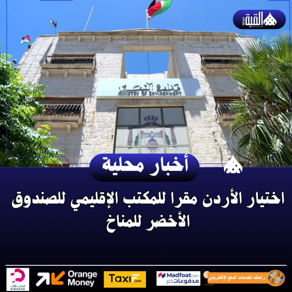 اختيار الأردن مقرا للمكتب الإقليمي للصندوق الأخضر للمناخ