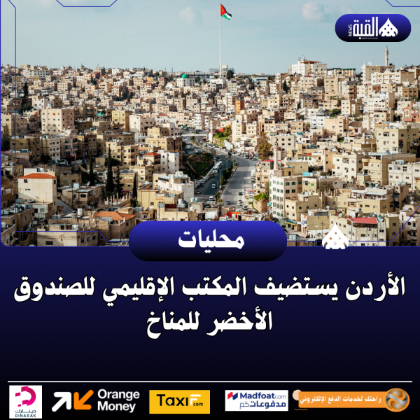 الأردن يستضيف المكتب الإقليمي للصندوق الأخضر للمناخ