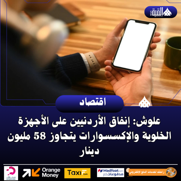 علوش: إنفاق الأردنيين على الأجهزة الخلوية والإكسسوارات يتجاوز 58 مليون دينار