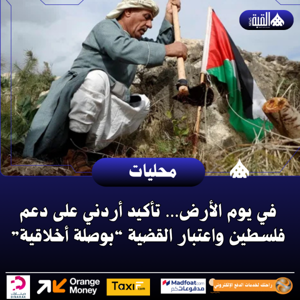 في يوم الأرض… تأكيد أردني على دعم فلسطين واعتبار القضية “بوصلة أخلاقية”