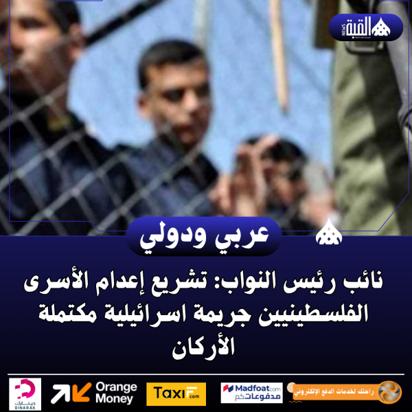 نائب رئيس النواب: تشريع إعدام الأسرى الفلسطينيين جريمة اسرائيلية مكتملة الأركان