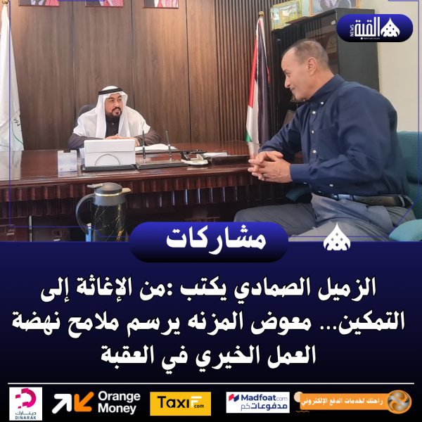 الزميل الصمادي يكتب :من الإغاثة إلى التمكين… معوض المزنه يرسم ملامح نهضة العمل الخيري في العقبة