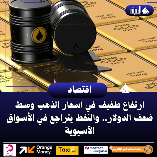 ارتفاع طفيف في أسعار الذهب وسط ضعف الدولار.. والنفط يتراجع في الأسواق الآسيوية