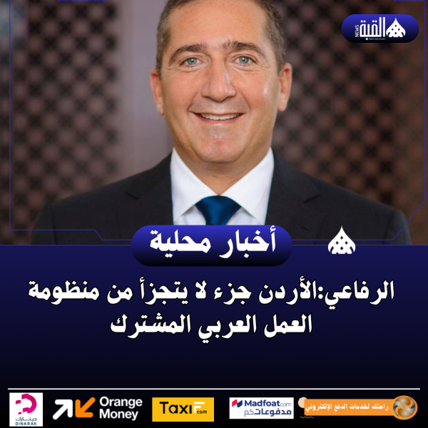الرفاعي:الأردن جزء لا يتجزأ من منظومة العمل العربي المشترك