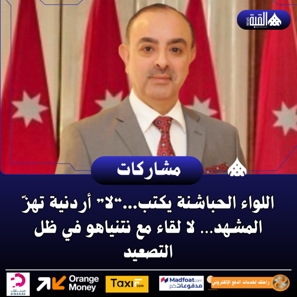اللواء الحباشنة يكتب...“لا” أردنية تهزّ المشهد… لا لقاء مع نتنياهو في ظل التصعيد