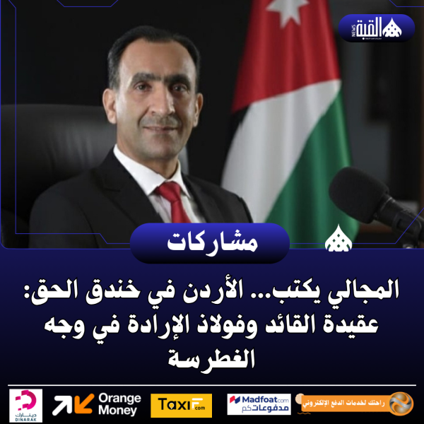 المجالي يكتب... الأردن في خندق الحق: عقيدة القائد وفولاذ الإرادة في وجه الغطرسة