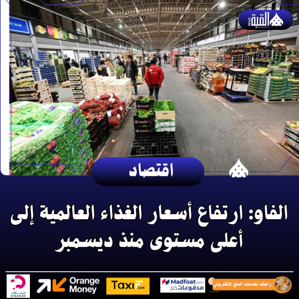 الفاو: ارتفاع أسعار الغذاء العالمية إلى أعلى مستوى منذ ديسمبر