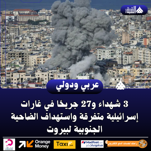 3 شهداء و27 جريحًا في غارات إسرائيلية متفرقة واستهداف الضاحية الجنوبية لبيروت