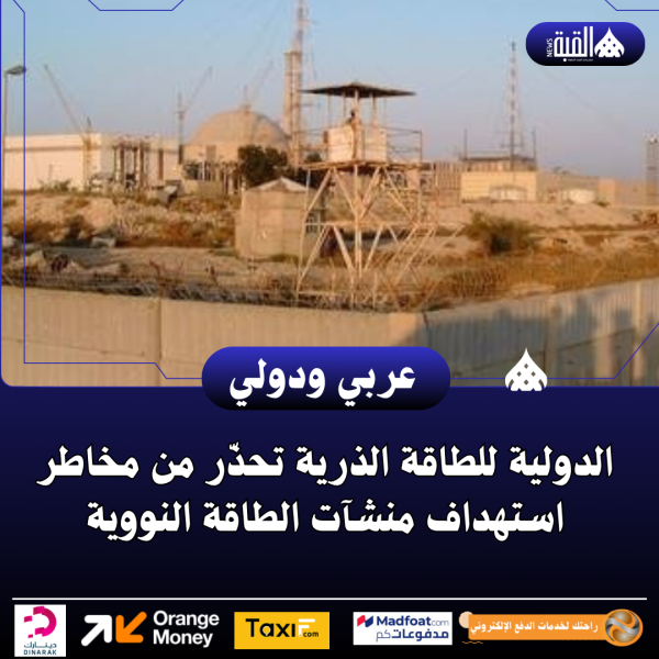 الدولية للطاقة الذرية تحذّر من مخاطر استهداف منشآت الطاقة النووية