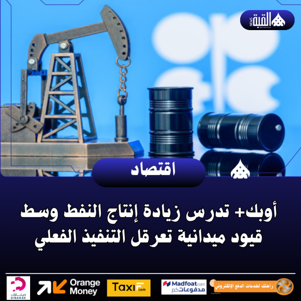 أوبك+ تدرس زيادة إنتاج النفط وسط قيود ميدانية تعرقل التنفيذ الفعلي