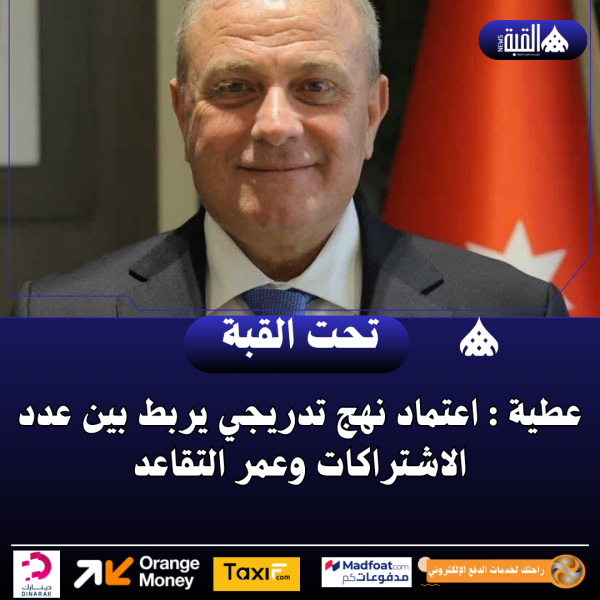 عطية : اعتماد نهج تدريجي يربط بين عدد الاشتراكات وعمر التقاعد