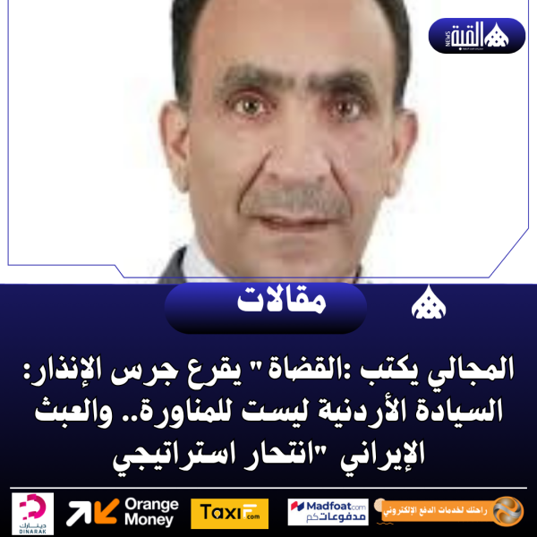 المجالي يكتب :القضاة يقرع جرس الإنذار: السيادة الأردنية ليست للمناورة.. والعبث الإيراني انتحار استراتيجي