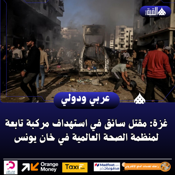 غزة: مقتل سائق في استهداف مركبة تابعة لمنظمة الصحة العالمية في خان يونس