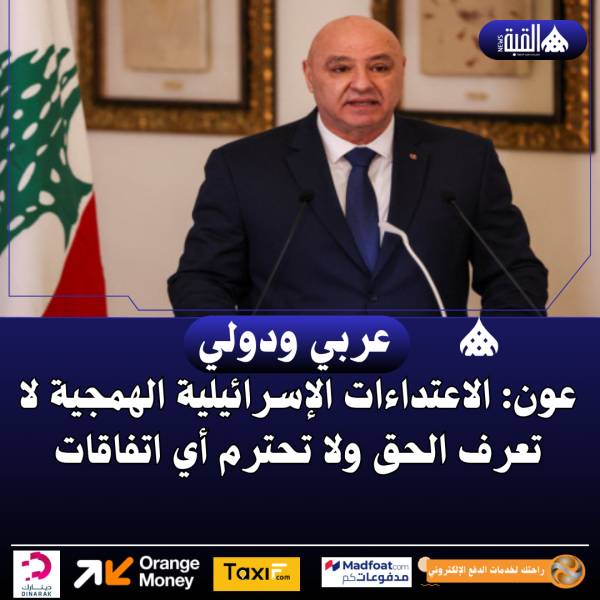 عون: الاعتداءات الإسرائيلية الهمجية لا تعرف الحق ولا تحترم أي اتفاقات