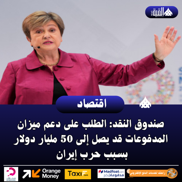 صندوق النقد: الطلب على دعم ميزان المدفوعات قد يصل إلى 50 مليار دولار بسبب حرب إيران
