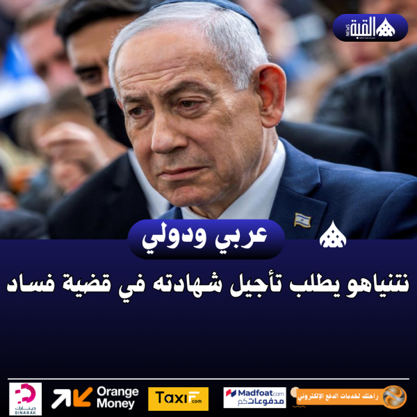 نتنياهو يطلب تأجيل شهادته في قضية فساد