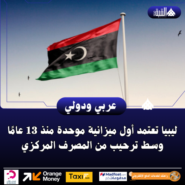ليبيا تعتمد أول ميزانية موحدة منذ 13 عامًا وسط ترحيب من المصرف المركزي