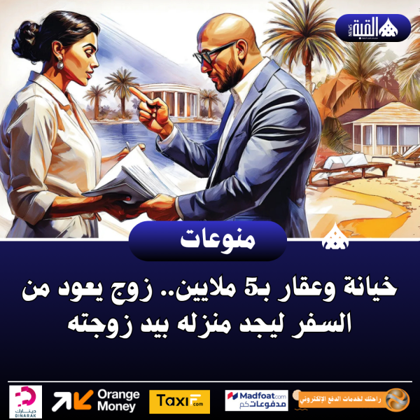 خيانة وعقار بـ5 ملايين.. زوج يعود من السفر ليجد منزله بيد زوجته