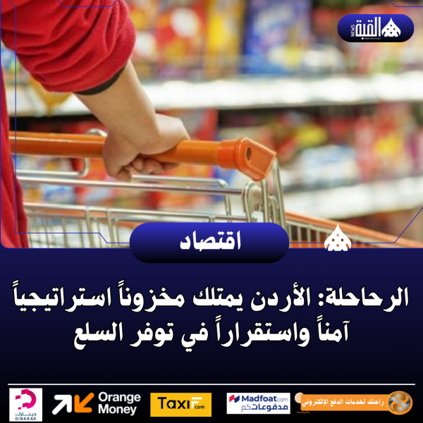 الرحاحلة: الأردن يمتلك مخزوناً استراتيجياً آمناً واستقراراً في توفر السلع