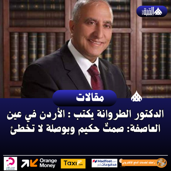 الدكتور الطروانة يكتب : الأردن في عين العاصفة: صمتٌ حكيم وبوصلة لا تخطئ